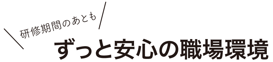 研修期間の後も、ずっと安心の職場環境